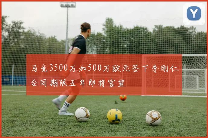 马竞3500万加500万欧元签下李刚仁合同期限五年即将官宣