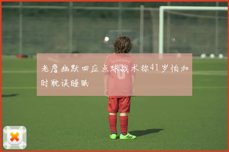 老詹幽默回应点球战术称41岁怕加时耽误睡眠