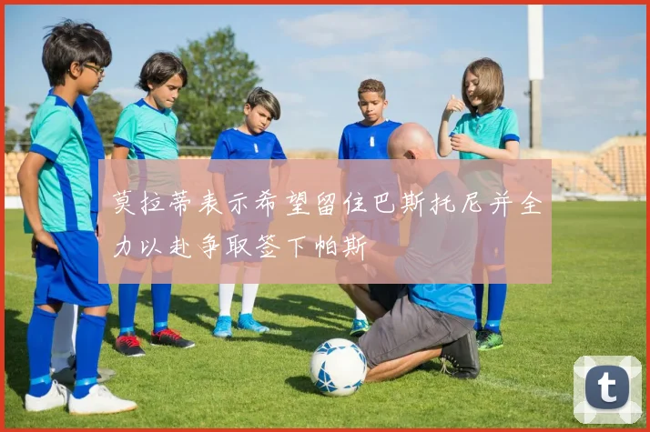 莫拉蒂表示希望留住巴斯托尼并全力以赴争取签下帕斯
