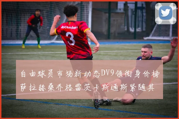 自由球员市场新动态DV9领衔身价榜萨拉赫桑乔格雷茨卡斯通斯紧随其后
