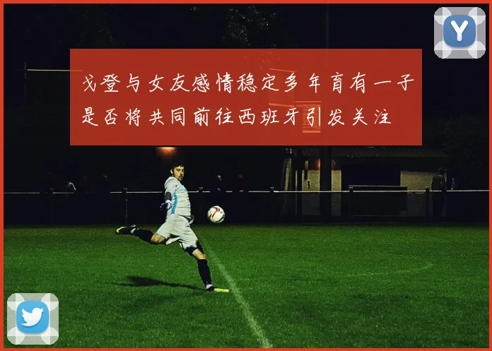 戈登与女友感情稳定多年育有一子是否将共同前往西班牙引发关注