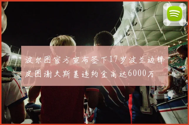 波尔图官方宣布签下17岁波兰边锋皮图谢夫斯基违约金高达6000万