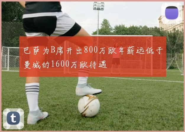 巴萨为B席开出800万欧年薪远低于曼城的1600万欧待遇