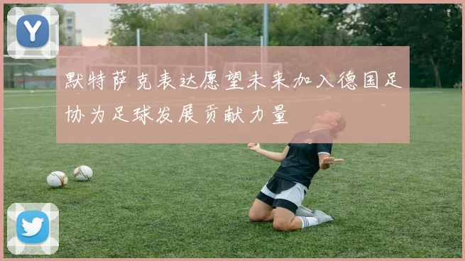 默特萨克表达愿望未来加入德国足协为足球发展贡献力量