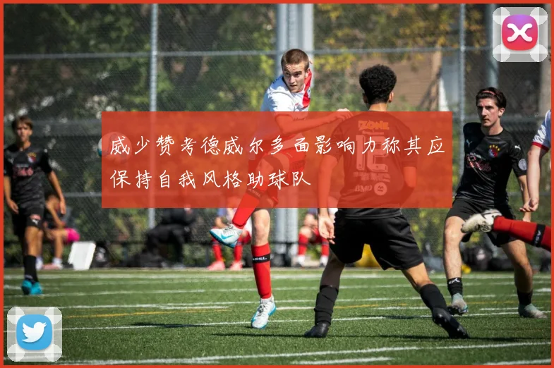 威少赞考德威尔多面影响力称其应保持自我风格助球队