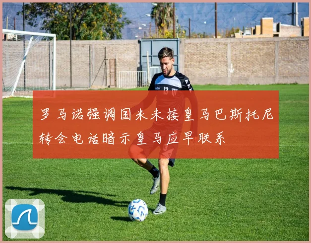 罗马诺强调国米未接皇马巴斯托尼转会电话暗示皇马应早联系