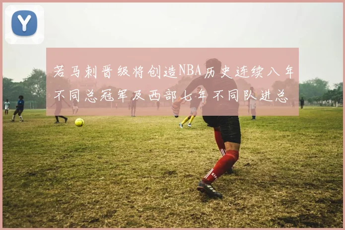 若马刺晋级将创造NBA历史连续八年不同总冠军及西部七年不同队进总决赛的奇迹