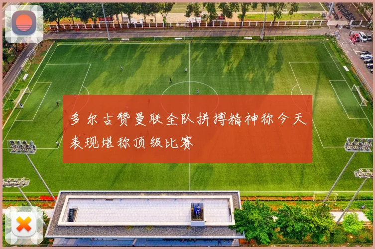 多尔古赞曼联全队拼搏精神称今天表现堪称顶级比赛
