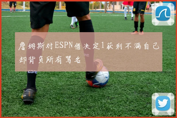 詹姆斯对ESPN借决定1获利不满自己却背负所有骂名