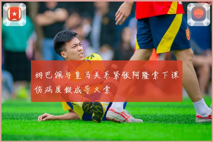 姆巴佩与皇马关系紧张阿隆索下课伤病度假成导火索