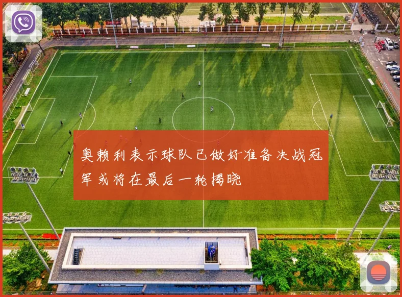 奥赖利表示球队已做好准备决战冠军或将在最后一轮揭晓