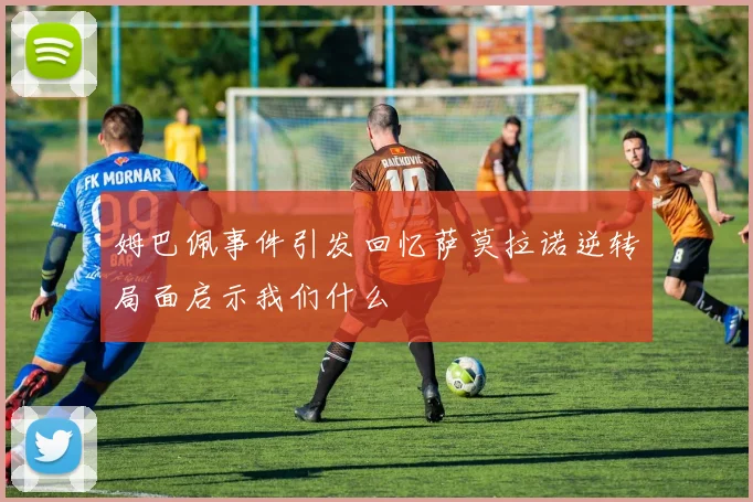 姆巴佩事件引发回忆萨莫拉诺逆转局面启示我们什么