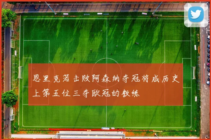 恩里克若击败阿森纳夺冠将成历史上第五位三夺欧冠的教练
