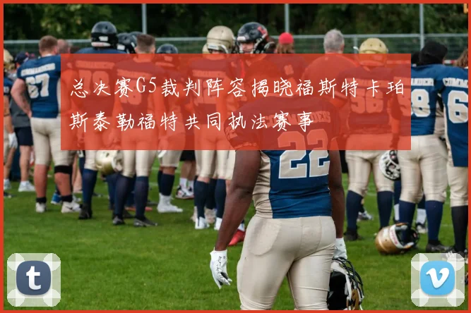 总决赛G5裁判阵容揭晓福斯特卡珀斯泰勒福特共同执法赛事
