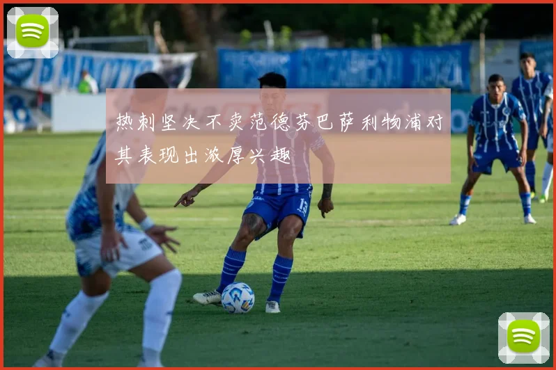 热刺坚决不卖范德芬巴萨利物浦对其表现出浓厚兴趣