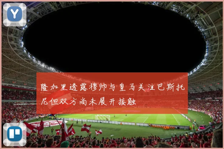 隆加里透露穆帅与皇马关注巴斯托尼但双方尚未展开接触