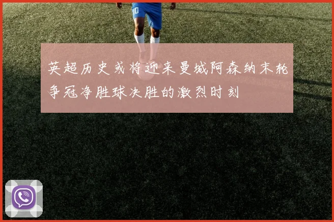英超历史或将迎来曼城阿森纳末轮争冠净胜球决胜的激烈时刻