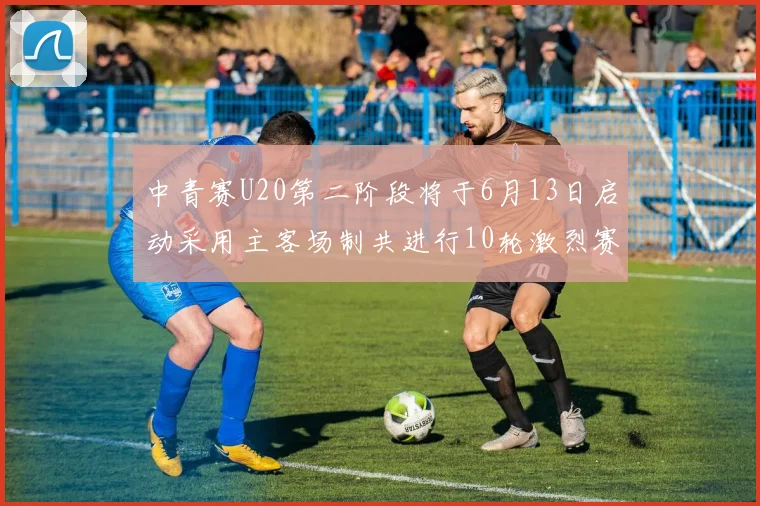 中青赛U20第二阶段将于6月13日启动采用主客场制共进行10轮激烈赛事