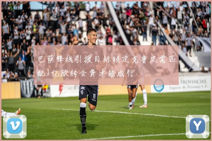 巴萨锋线引援目标锁定克鲁皮需匹配1亿欧转会费才能成行