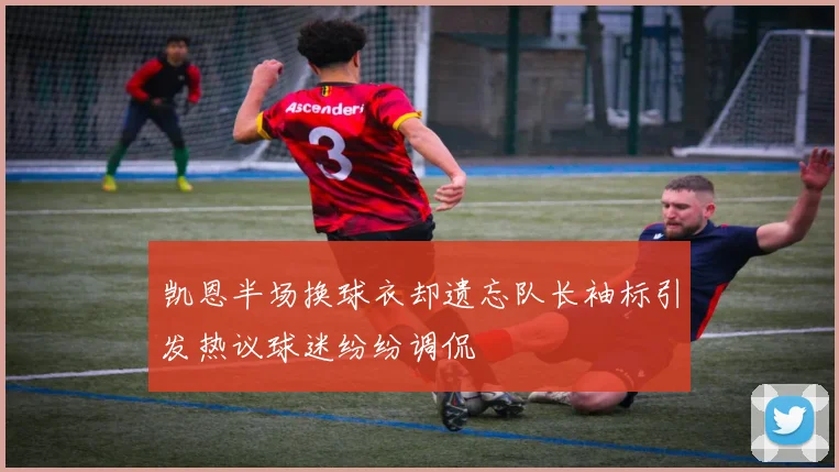 凯恩半场换球衣却遗忘队长袖标引发热议球迷纷纷调侃