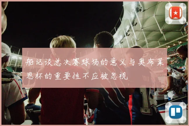 船记谈总决赛球场的意义与奥布莱恩杯的重要性不应被忽视